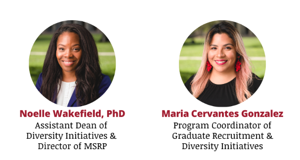 Two headshots: Noelle Wakefield, PhD, Assistant Dean of Diversity Initiatives & Director of M.S.R.P. and Maria Cervantes Gonzalez, Program Coordinator of Graduate Recruitment & Diversity Initiatives